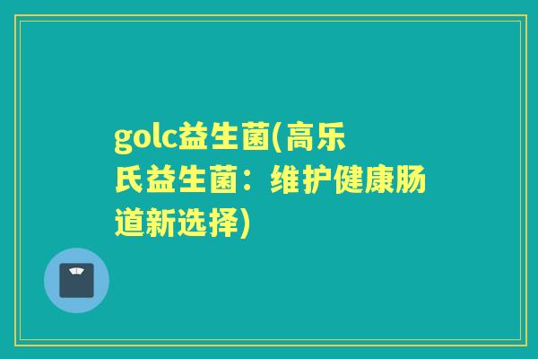 golc益生菌(高乐氏益生菌:维护健康肠道新选择) golc益生菌(高乐氏益生菌:维护健康肠道新选择)