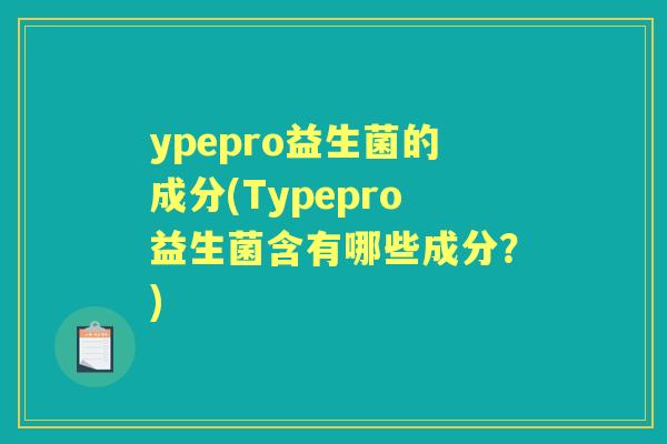 ypepro益生菌的成分(Typepro益生菌含有哪些成分?) ypepro益生菌的成分(Typepro益生菌含有哪些成分?)