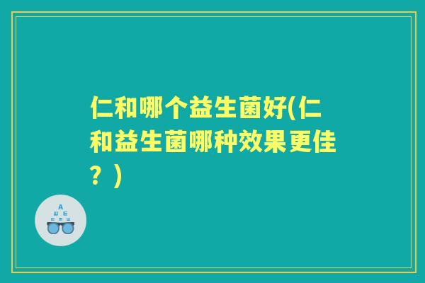 仁和哪个益生菌好(仁和益生菌哪种效果更佳?) 仁和哪个益生菌好(仁和益生菌哪种效果更佳?)