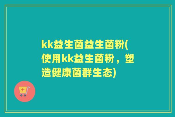 kk益生菌益生菌粉(使用kk益生菌粉,塑造健康菌群生态) kk益生菌益生菌粉(使用kk益生菌粉,塑造健康菌群生态)