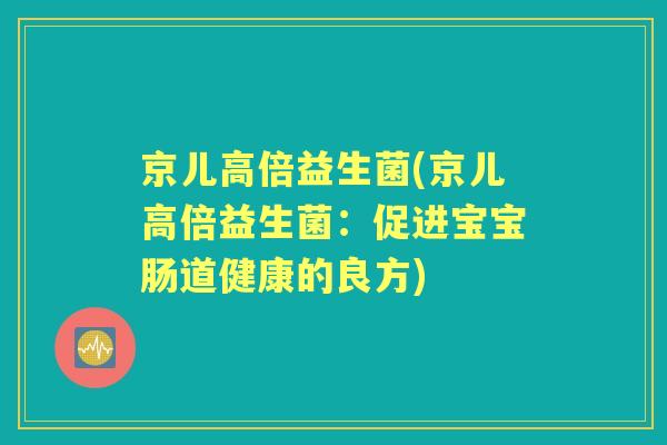 京儿高倍益生菌(京儿高倍益生菌：促进宝宝肠道健康的良方)