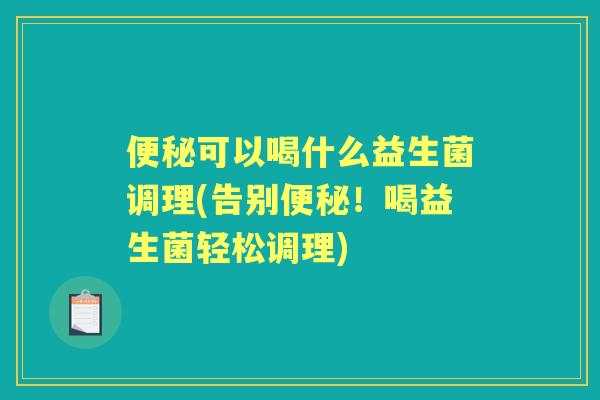 可以喝什么益生菌调理(告别！喝益生菌轻松调理)