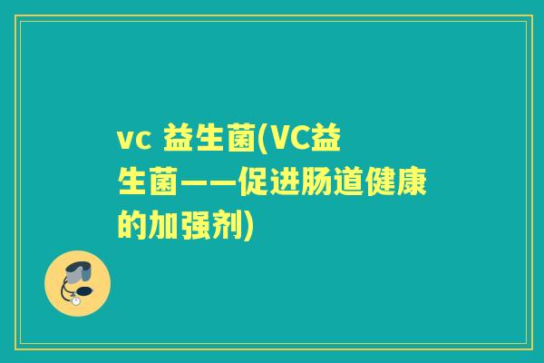 vc 益生菌(VC益生菌——促进肠道健康的加强剂) vc 益生菌(VC益生菌——促进肠道健康的加强剂)