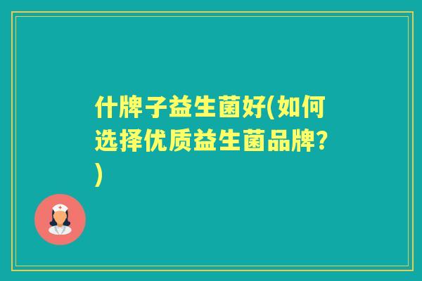 什牌子益生菌好(如何选择优质益生菌品牌?) 什牌子益生菌好(如何选择优质益生菌品牌?)