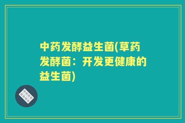 发酵益生菌(草药发酵菌:开发更健康的益生菌) 发酵益生菌(草药发酵菌:开发更健康的益生菌)
