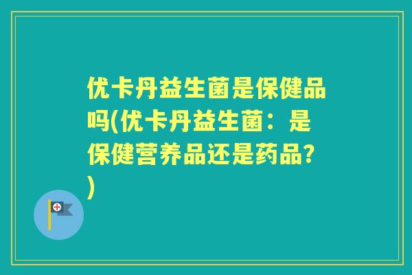 优卡丹益生菌是保健品吗(优卡丹益生菌：是保健营养品还是药品？)