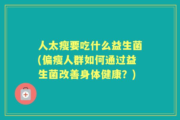 人太瘦要吃什么益生菌(偏瘦人群如何通过益生菌改善身体健康?) 人太瘦要吃什么益生菌(偏瘦人群如何通过益生菌改善身体健康?)