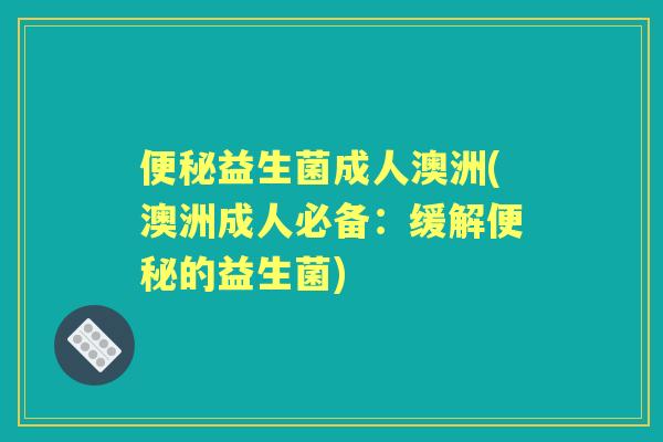 益生菌成人澳洲(澳洲成人必备:缓解的益生菌) 益生菌成人澳洲(澳洲成人必备:缓解的益生菌)