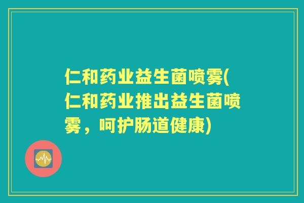 仁和药业益生菌喷雾(仁和药业推出益生菌喷雾,呵护肠道健康) 仁和药业益生菌喷雾(仁和药业推出益生菌喷雾,呵护肠道健康)