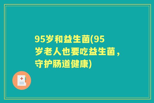 95岁和益生菌(95岁老人也要吃益生菌,守护肠道健康) 95岁和益生菌(95岁老人也要吃益生菌,守护肠道健康)