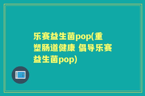 乐赛益生菌pop(重塑肠道健康 倡导乐赛益生菌pop) 乐赛益生菌pop(重塑肠道健康 倡导乐赛益生菌pop)