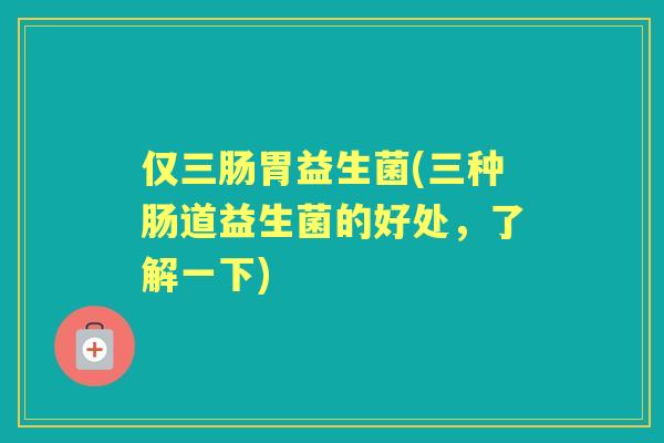 仅三肠胃益生菌(三种肠道益生菌的好处,了解一下) 仅三肠胃益生菌(三种肠道益生菌的好处,了解一下)