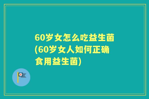 60岁女怎么吃益生菌(60岁女人如何正确食用益生菌) 60岁女怎么吃益生菌(60岁女人如何正确食用益生菌)