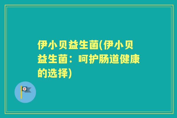 伊小贝益生菌(伊小贝益生菌:呵护肠道健康的选择) 伊小贝益生菌(伊小贝益生菌:呵护肠道健康的选择)