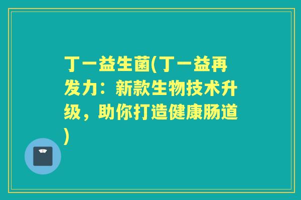 丁一益生菌(丁一益再发力:新款生物技术升级,助你打造健康肠道) 丁一益生菌(丁一益再发力:新款生物技术升级,助你打造健康肠道)