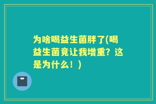 为啥喝益生菌胖了(喝益生菌竟让我增重?这是为什么!) 为啥喝益生菌胖了(喝益生菌竟让我增重?这是为什么!)