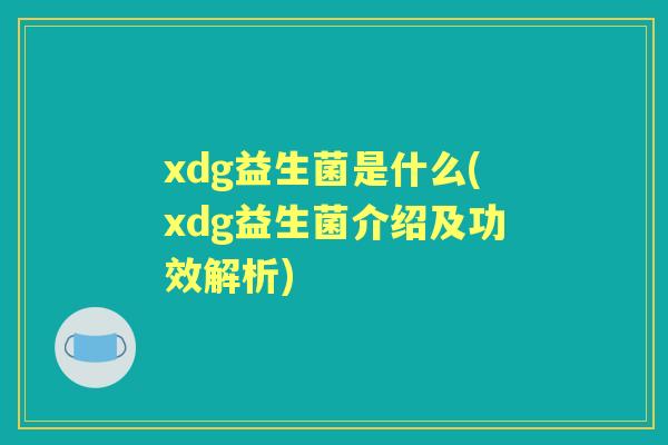 xdg益生菌是什么(xdg益生菌介绍及功效解析) xdg益生菌是什么(xdg益生菌介绍及功效解析)