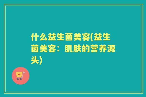 什么益生菌美容(益生菌美容：的营养源头)