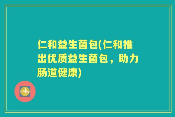 仁和益生菌包(仁和推出优质益生菌包,助力肠道健康) 仁和益生菌包(仁和推出优质益生菌包,助力肠道健康)