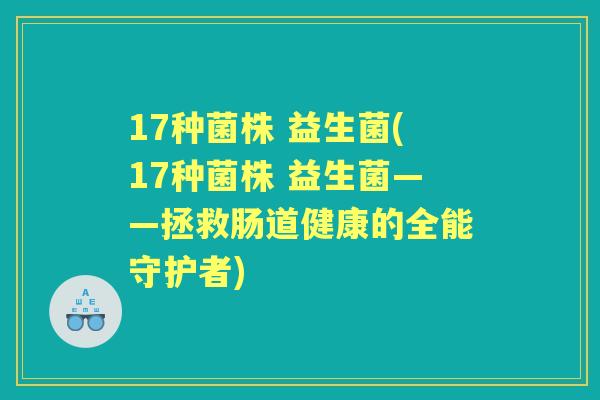 17种菌株 益生菌(17种菌株 益生菌——拯救肠道健康的全能守护者) 17种菌株 益生菌(17种菌株 益生菌——拯救肠道健康的全能守护者)