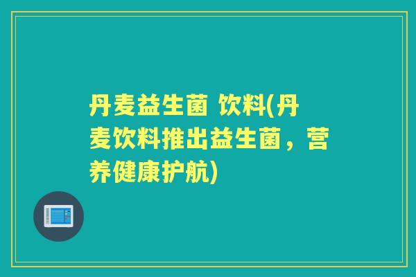 丹麦益生菌 饮料(丹麦饮料推出益生菌,营养健康护航) 丹麦益生菌 饮料(丹麦饮料推出益生菌,营养健康护航)
