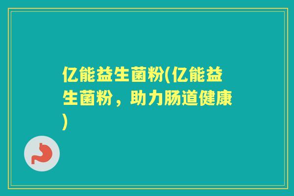 亿能益生菌粉(亿能益生菌粉,助力肠道健康) 亿能益生菌粉(亿能益生菌粉,助力肠道健康)