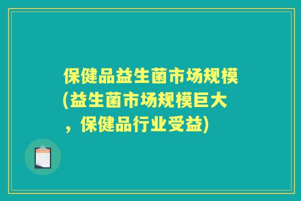 保健品益生菌市场规模(益生菌市场规模巨大,保健品行业受益) 保健品益生菌市场规模(益生菌市场规模巨大,保健品行业受益)