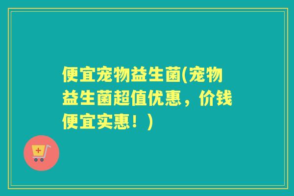 便宜宠物益生菌(宠物益生菌超值优惠,价钱便宜实惠!) 便宜宠物益生菌(宠物益生菌超值优惠,价钱便宜实惠!)