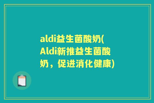 aldi益生菌酸奶(Aldi新推益生菌酸奶,促进消化健康) aldi益生菌酸奶(Aldi新推益生菌酸奶,促进消化健康)