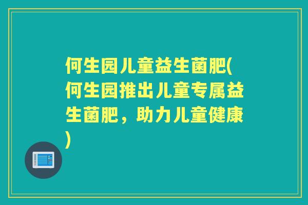 何生园儿童益生菌肥(何生园推出儿童专属益生菌肥,助力儿童健康) 何生园儿童益生菌肥(何生园推出儿童专属益生菌肥,助力儿童健康)