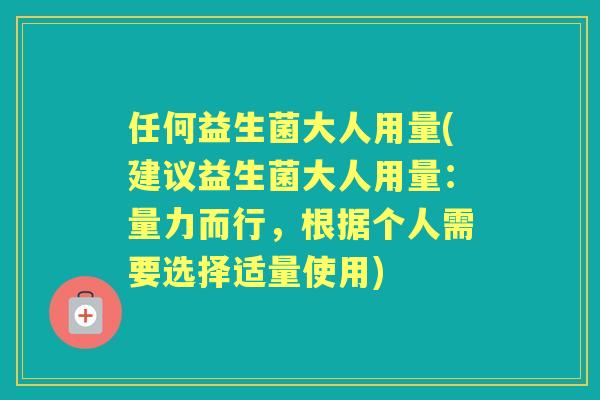 任何益生菌大人用量(建议益生菌大人用量:量力而行,根据个人需要选择适量使用) 任何益生菌大人用量(建议益生菌大人用量:量力而行,根据个人需要选择适量使用)