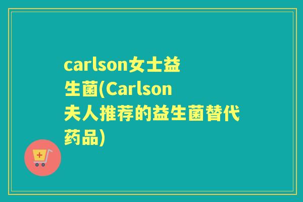 carlson女士益生菌(Carlson夫人推荐的益生菌替代药品) carlson女士益生菌(Carlson夫人推荐的益生菌替代药品)