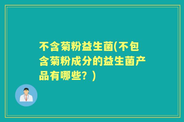 不含菊粉益生菌(不包含菊粉成分的益生菌产品有哪些？)