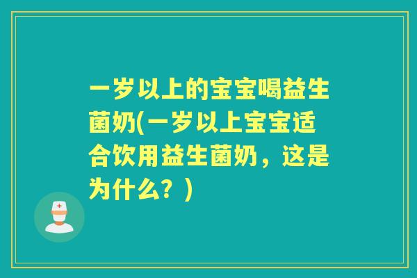 一岁以上的宝宝喝益生菌奶(一岁以上宝宝适合饮用益生菌奶，这是为什么？)