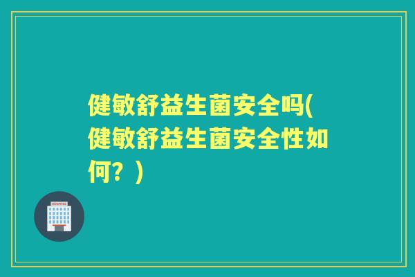 健敏舒益生菌安全吗(健敏舒益生菌安全性如何？)