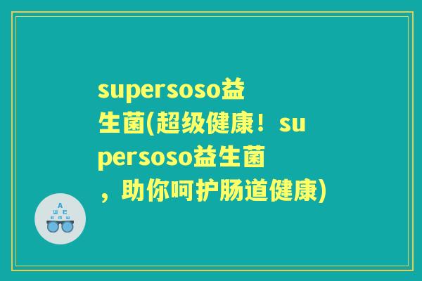 supersoso益生菌(超级健康！supersoso益生菌，助你呵护肠道健康)