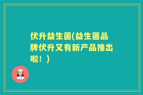 伏升益生菌(益生菌品牌伏升又有新产品推出啦！)
