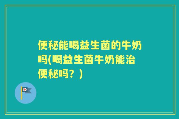 能喝益生菌的牛奶吗(喝益生菌牛奶能吗？)