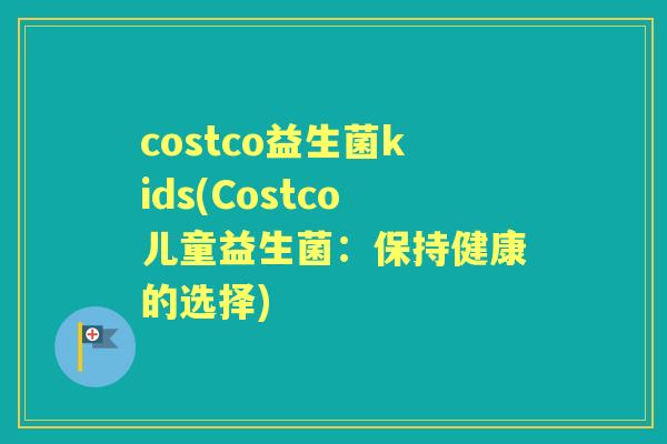 costco益生菌kids(Costco儿童益生菌：保持健康的选择)