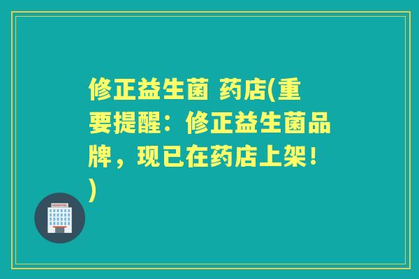 修正益生菌 药店(重要提醒：修正益生菌品牌，现已在药店上架！)