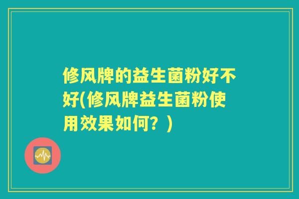 修风牌的益生菌粉好不好(修风牌益生菌粉使用效果如何？)