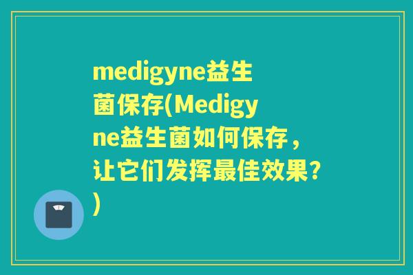 medigyne益生菌保存(Medigyne益生菌如何保存,让它们发挥佳效果?) medigyne益生菌保存(Medigyne益生菌如何保存,让它们发挥佳效果?)