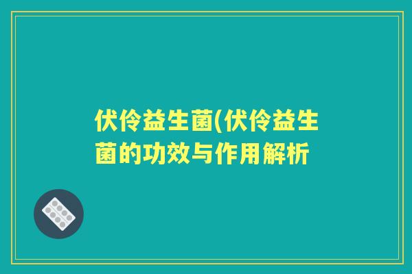 伏伶益生菌(伏伶益生菌的功效与作用解析