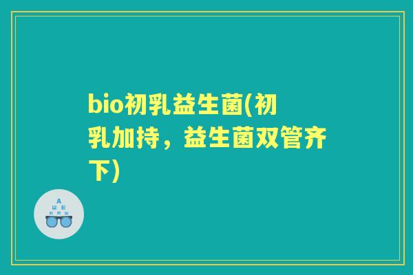 bio初乳益生菌(初乳加持,益生菌双管齐下) bio初乳益生菌(初乳加持,益生菌双管齐下)