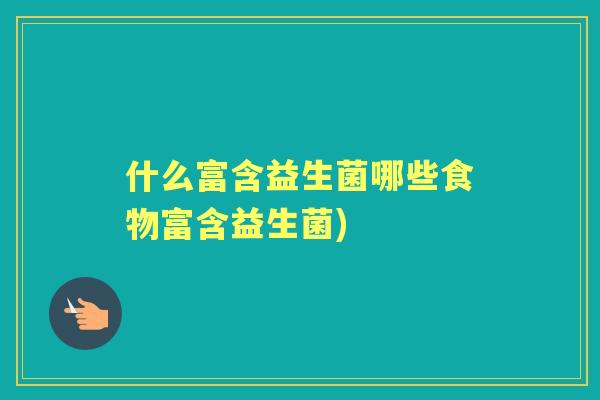 什么富含益生菌哪些食物富含益生菌) 什么富含益生菌哪些食物富含益生菌)