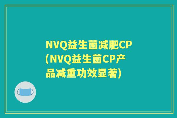 NVQ益生菌CP(NVQ益生菌CP产品减重功效显著) NVQ益生菌CP(NVQ益生菌CP产品减重功效显著)
