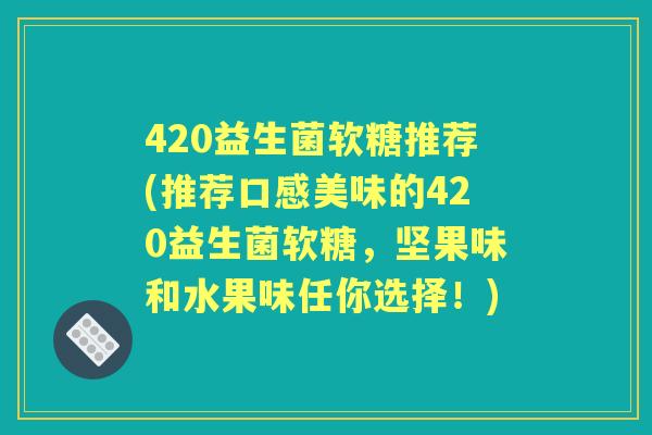 420益生菌软糖推荐(推荐口感美味的420益生菌软糖,坚果味和水果味任你选择!) 420益生菌软糖推荐(推荐口感美味的420益生菌软糖,坚果味和水果味任你选择!)