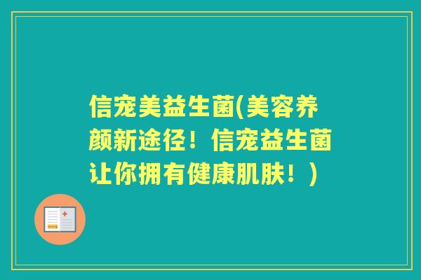 信宠美益生菌(美容养颜新途径!信宠益生菌让你拥有健康!) 信宠美益生菌(美容养颜新途径!信宠益生菌让你拥有健康!)