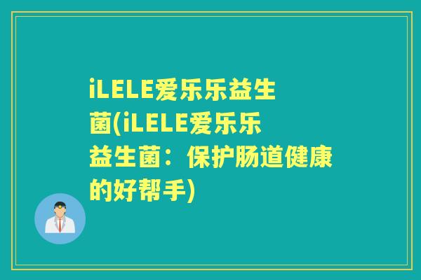 iLELE爱乐乐益生菌(iLELE爱乐乐益生菌:保护肠道健康的好帮手) iLELE爱乐乐益生菌(iLELE爱乐乐益生菌:保护肠道健康的好帮手)