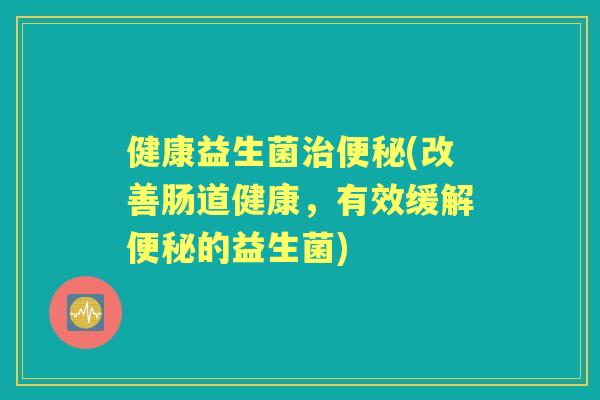 健康益生菌(改善肠道健康,有效缓解的益生菌) 健康益生菌(改善肠道健康,有效缓解的益生菌)